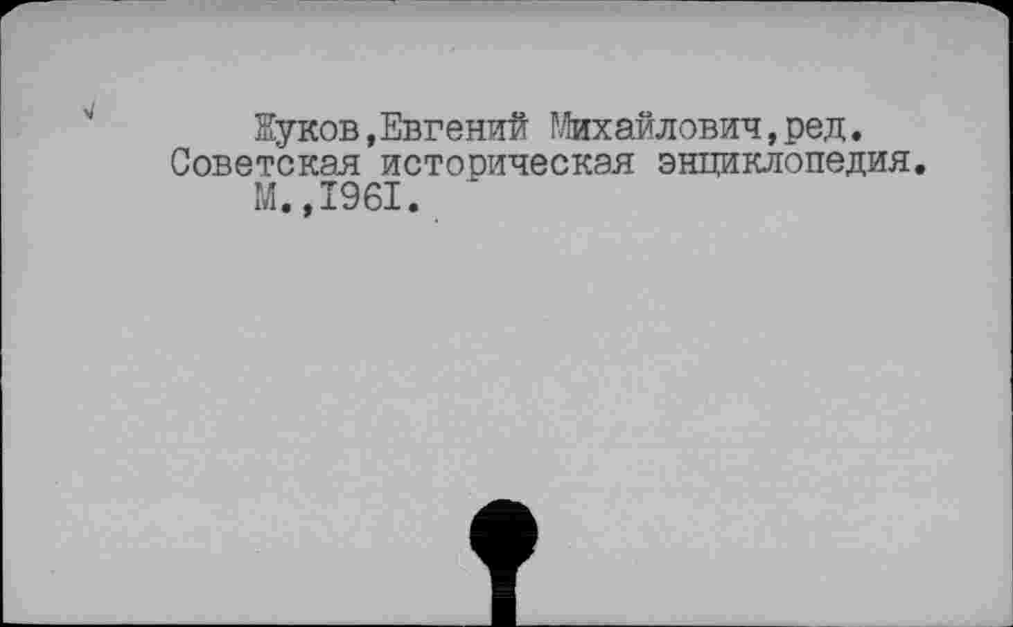 ﻿Жуков,Евгений Михайлович,ред. Советская историческая энциклопедия.
М.,1961. ‘